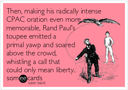 Then, making his radically intense 
CPAC oration even more
memorable, Rand Paul's
toupee emitted a 
primal yawp and soared
above the crowd, <br%