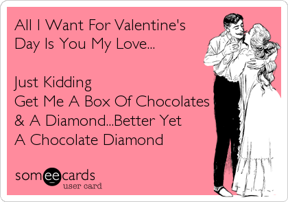 All I Want For Valentine's
Day Is You My Love...

Just Kidding
Get Me A Box Of Chocolates
& A Diamond...Better Yet
A Chocolate Diamond