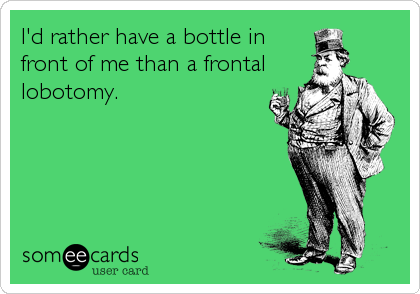 I'd rather have a bottle in
front of me than a frontal
lobotomy.