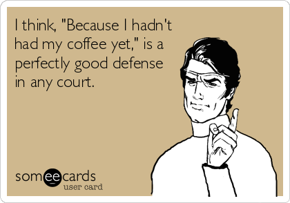 I think, "Because I hadn't
had my coffee yet," is a
perfectly good defense
in any court.