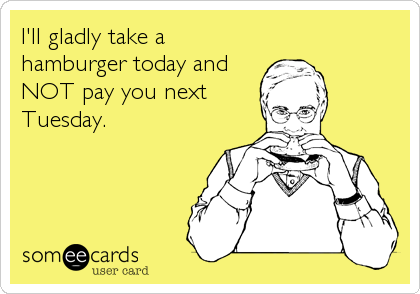 I'll gladly take a
hamburger today and
NOT pay you next
Tuesday.