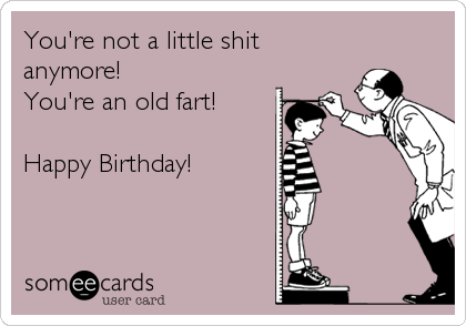 You're not a little shit 
anymore!
You're an old fart!

Happy Birthday!
