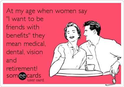 At my age when women say
"I want to be
friends with
benefits" they
mean medical,
dental, vision
and
retirement!