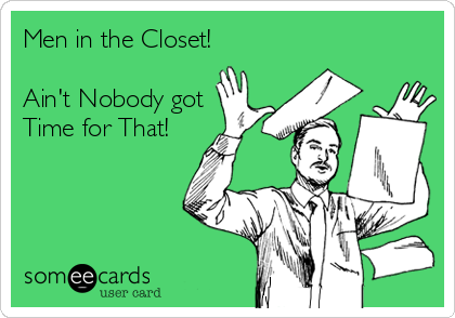 Men in the Closet!

Ain't Nobody got
Time for That!
