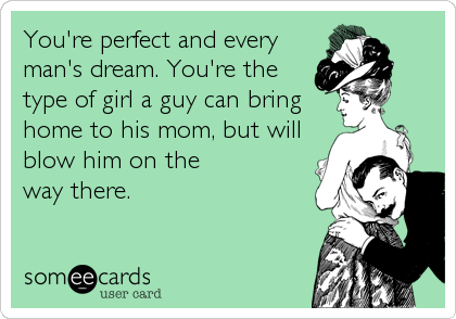 You're perfect and every
man's dream. You're the
type of girl a guy can bring
home to his mom, but will
blow him on the
way there.