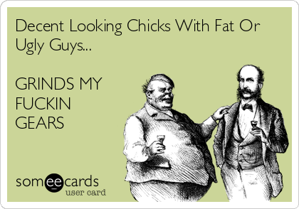 Decent Looking Chicks With Fat Or
Ugly Guys...

GRINDS MY
FUCKIN
GEARS