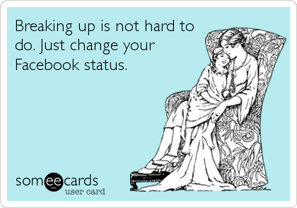 Breaking up is not hard to
do. Just change your
Facebook status.
