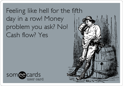 Feeling like hell for the fifth
day in a row! Money
problem you ask? No!
Cash flow? Yes