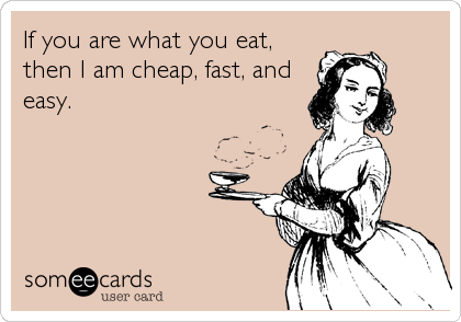 If you are what you eat,
then I am cheap, fast, and
easy.