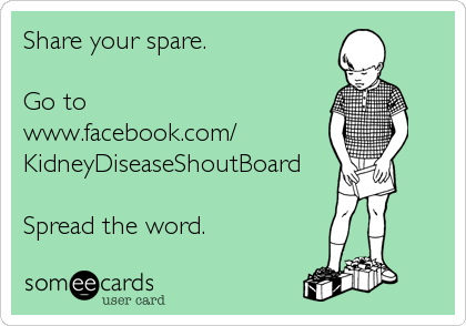 Share your spare.

Go to
www.facebook.com/
KidneyDiseaseShoutBoard

Spread the word.