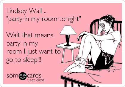 Lindsey Wall ..
"party in my room tonight"

Wait that means
party in my
room I just want to
go to sleep!!!