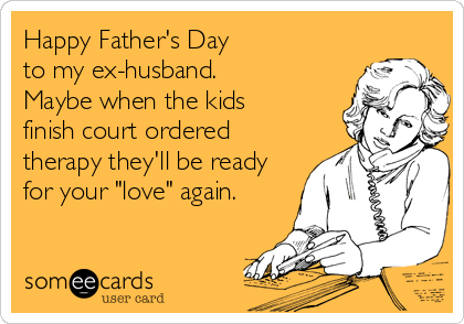 Happy Father's Day 
to my ex-husband. 
Maybe when the kids
finish court ordered
therapy they'll be ready
for your "love" again.