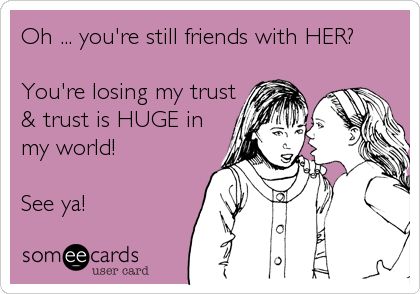 Oh ... you're still friends with HER?

You're losing my trust
& trust is HUGE in
my world!

See ya!
