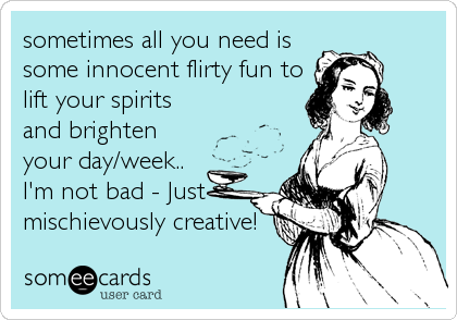 sometimes all you need is
some innocent flirty fun to
lift your spirits
and brighten
your day/week..
I'm not bad - Just
mischievously creative!