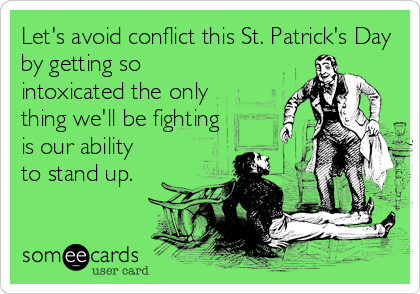 Let's avoid conflict this St. Patrick's Day
by getting so
intoxicated the only 
thing we'll be fighting
is our ability
to stand up.