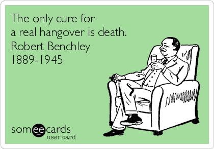 The only cure for 
a real hangover is death. 
Robert Benchley
1889-1945