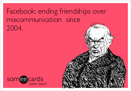 Facebook: ending friendships over 
miscommunication  since
2004.