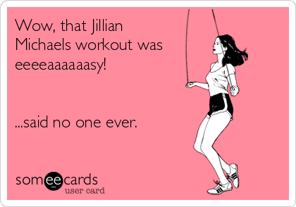 Wow, that Jillian
Michaels workout was
eeeeaaaaaasy!


...said no one ever.