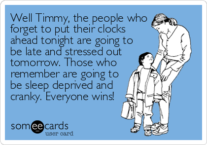 Well Timmy, the people who
forget to put their clocks
ahead tonight are going to
be late and stressed out
tomorrow. Those who
remember are going t