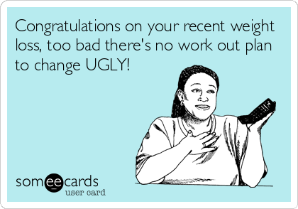 Congratulations on your recent weight
loss, too bad there's no work out plan
to change UGLY!