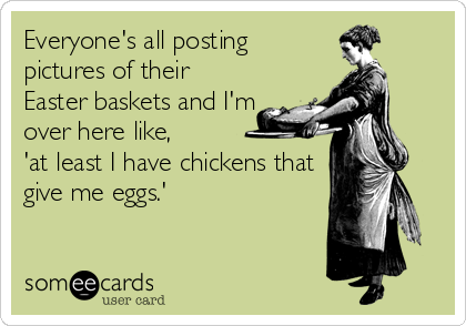 Everyone's all posting
pictures of their
Easter baskets and I'm
over here like,
'at least I have chickens that
give me eggs.'