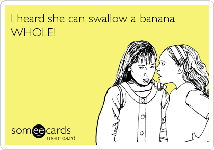 I heard she can swallow a banana
WHOLE!