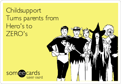 Childsupport                                     
Turns parents from
Hero's to
ZERO's