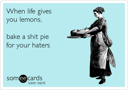 When life gives
you lemons, 

bake a shit pie
for your haters