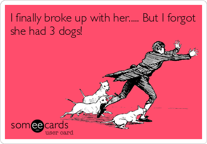 I finally broke up with her..... But I forgot
she had 3 dogs!