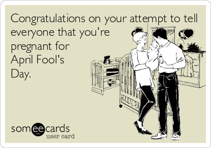 Congratulations on your attempt to tell
everyone that you're
pregnant for 
April Fool's 
Day.