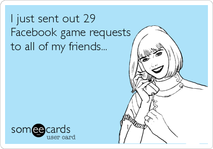 I just sent out 29
Facebook game requests
to all of my friends...