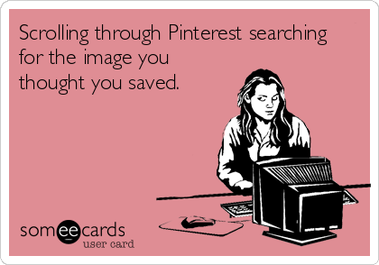Scrolling through Pinterest searching
for the image you
thought you saved.