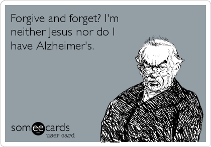 Forgive and forget? I'm
neither Jesus nor do I
have Alzheimer's.