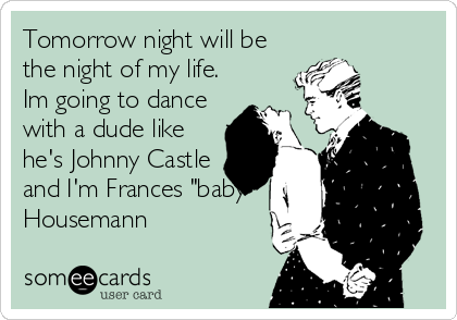 Tomorrow night will be
the night of my life.
Im going to dance
with a dude like
he's Johnny Castle
and I'm Frances "baby"
Housemann