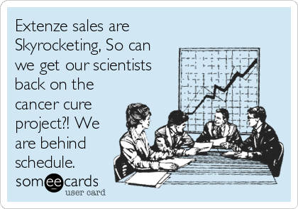 Extenze sales are
Skyrocketing, So can
we get our scientists
back on the
cancer cure
project?! We
are behind
schedule.
