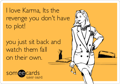 I love Karma, Its the
revenge you don't have
to plot!

you just sit back and
watch them fall
on their own.