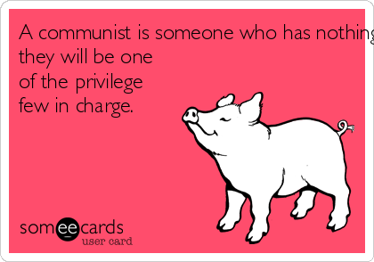 A communist is someone who has nothing of their own too precious to lose, or believes
they will be one
of the privilege
few in charge.