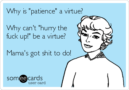 Why is "patience" a virtue?

Why can't "hurry the 
fuck up!" be a virtue?

Mama's got shit to do!