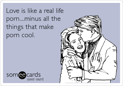 Love is like a real life
porn....minus all the
things that make
porn cool.