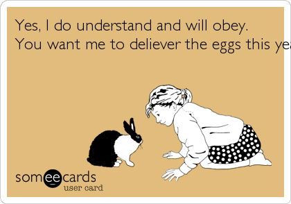 Yes, I do understand and will obey.
You want me to deliever the eggs this year and  you will go to Vegas.