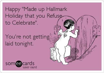 Happy "Made up Hallmark
Holiday that you Refuse
to Celebrate".

You're not getting
laid tonight.