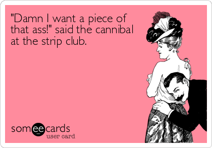 "Damn I want a piece of
that ass!" said the cannibal
at the strip club.