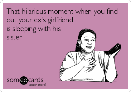 That hilarious moment when you find
out your ex's girlfriend
is sleeping with his
sister