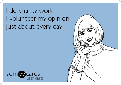 I do charity work.
I volunteer my opinion
just about every day.