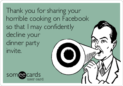 Thank you for sharing your
horrible cooking on Facebook
so that I may confidently
decline your
dinner party
invite.