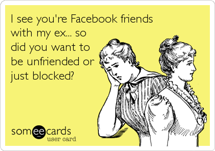 I see you're Facebook friends
with my ex... so
did you want to
be unfriended or
just blocked?