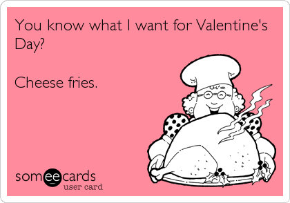 You know what I want for Valentine's
Day?

Cheese fries.