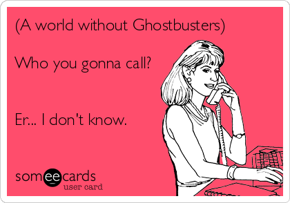 (A world without Ghostbusters)

Who you gonna call?


Er... I don't know.