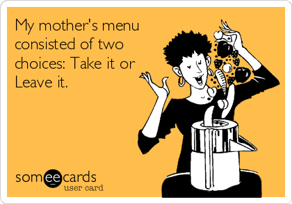 My mother's menu
consisted of two
choices: Take it or
Leave it.