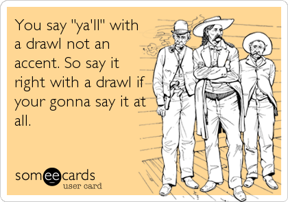 You say "ya'll" with
a drawl not an
accent. So say it
right with a drawl if
your gonna say it at
all.